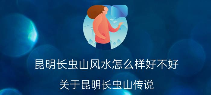 昆明长虫山风水怎么样好不好 关于昆明长虫山传说？